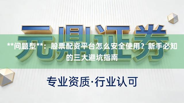 **问题型**：股票配资平台怎么安全使用？新手必知的三大避坑指南