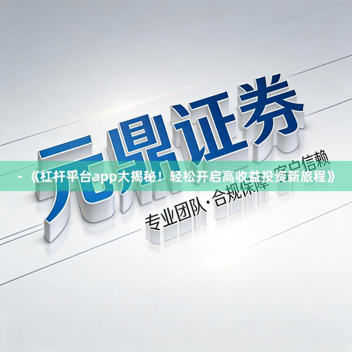 - 《杠杆平台app大揭秘!轻松开启高收益投资新旅程》