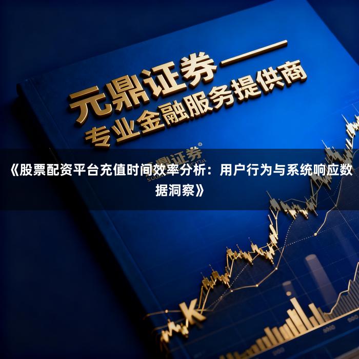 《股票配资平台充值时间效率分析：用户行为与系统响应数据洞察》