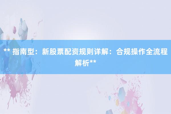 ** 指南型:新股票配资规则详解:合规操作全流程解析**