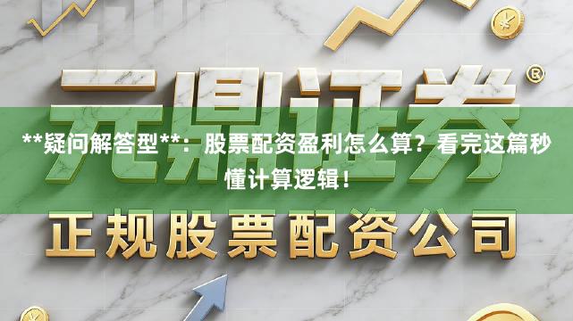 **疑问解答型**：股票配资盈利怎么算？看完这篇秒懂计算逻辑！