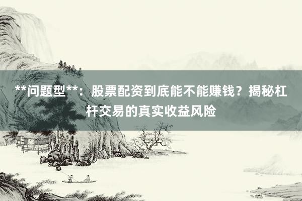 **问题型**：股票配资到底能不能赚钱？揭秘杠杆交易的真实收益风险