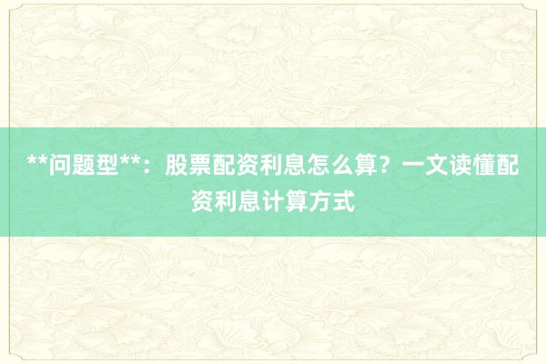 **问题型**：股票配资利息怎么算？一文读懂配资利息计算方式