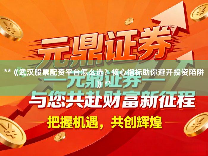 **《武汉股票配资平台怎么选？核心指标助你避开投资陷阱》**