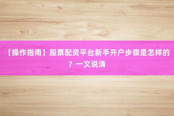 【操作指南】股票配资平台新手开户步骤是怎样的？一文说清