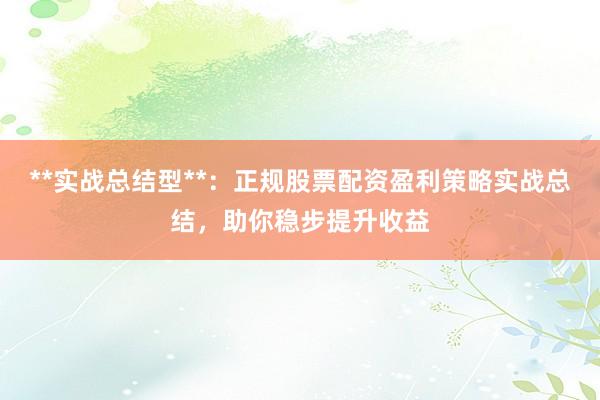 **实战总结型**：正规股票配资盈利策略实战总结，助你稳步提升收益