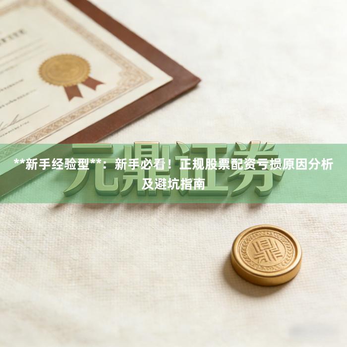 **新手经验型**：新手必看！正规股票配资亏损原因分析及避坑指南