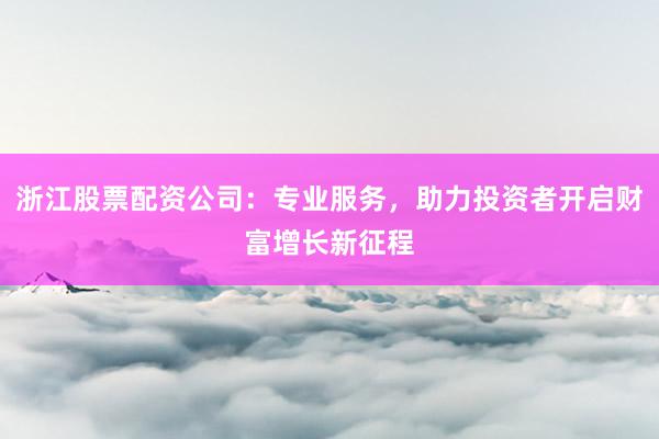 浙江股票配资公司：专业服务，助力投资者开启财富增长新征程