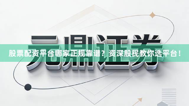 股票配资平台哪家正规靠谱?资深股民教你选平台!