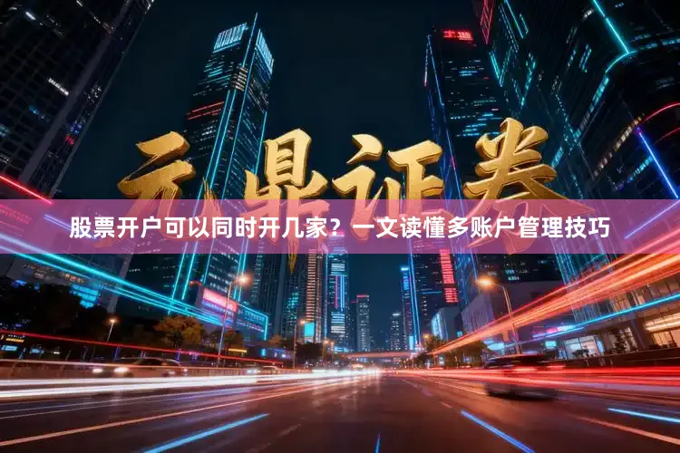 股票开户可以同时开几家?一文读懂多账户管理技巧