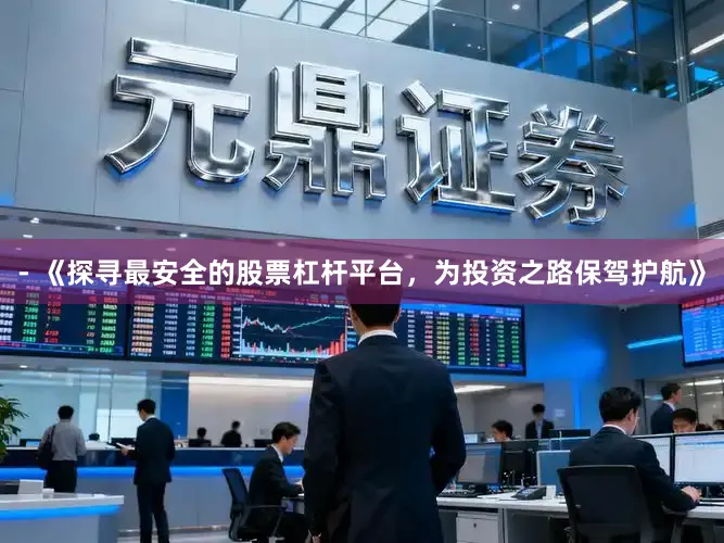 - 《探寻最安全的股票杠杆平台，为投资之路保驾护航》