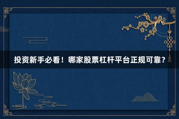 投资新手必看！哪家股票杠杆平台正规可靠？