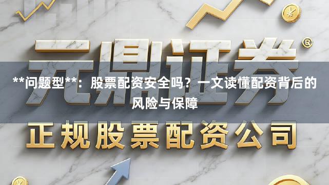 **问题型**：股票配资安全吗？一文读懂配资背后的风险与保障