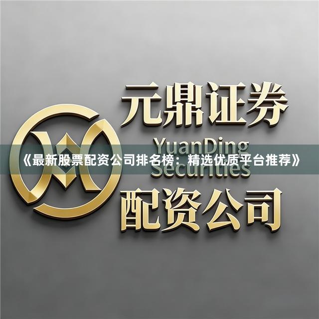《最新股票配资公司排名榜：精选优质平台推荐》
