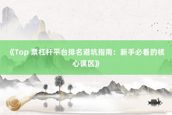 《Top 票杠杆平台排名避坑指南:新手必看的核心误区》