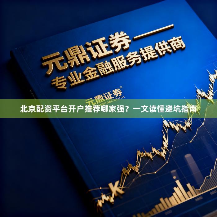北京配资平台开户推荐哪家强?一文读懂避坑指南