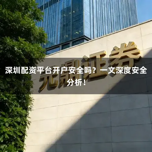 深圳配资平台开户安全吗？一文深度安全分析！