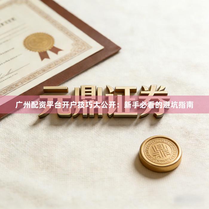 广州配资平台开户技巧大公开：新手必看的避坑指南