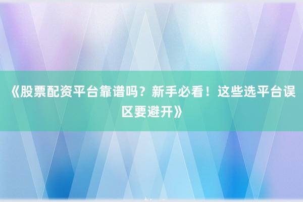 《股票配资平台靠谱吗？新手必看！这些选平台误区要避开》