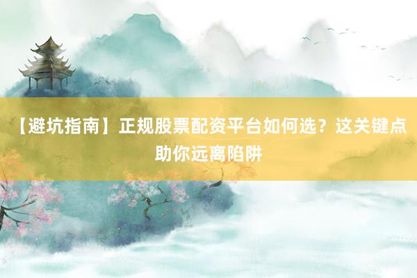 【避坑指南】正规股票配资平台如何选?这关键点助你远离陷阱