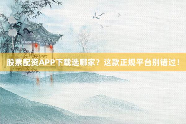 股票配资APP下载选哪家?这款正规平台别错过!