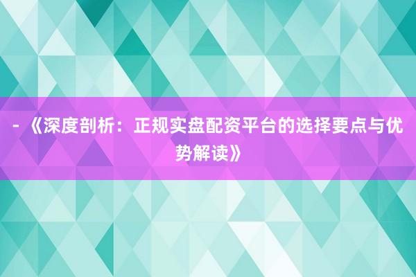 - 《深度剖析：正规实盘配资平台的选择要点与优势解读》