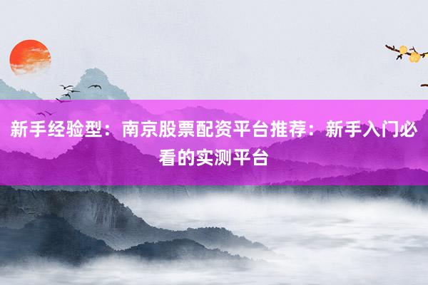 新手经验型：南京股票配资平台推荐：新手入门必看的实测平台