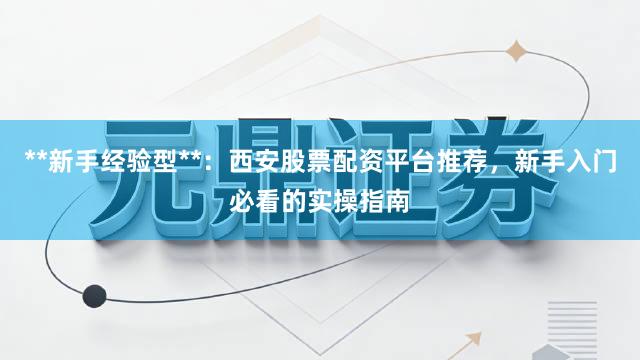 **新手经验型**：西安股票配资平台推荐，新手入门必看的实操指南