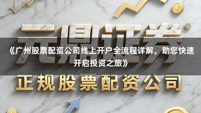 《广州股票配资公司线上开户全流程详解，助您快速开启投资之旅》