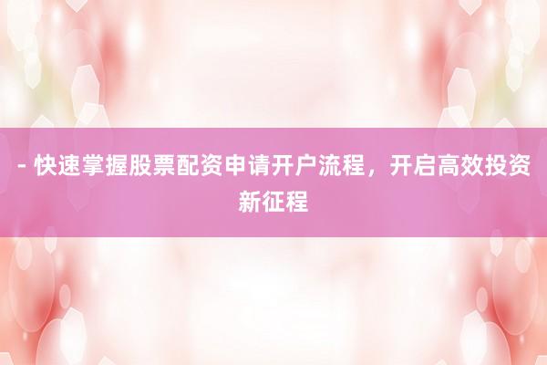 - 快速掌握股票配资申请开户流程，开启高效投资新征程