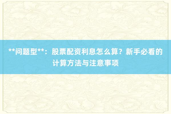 **问题型**：股票配资利息怎么算？新手必看的计算方法与注意事项