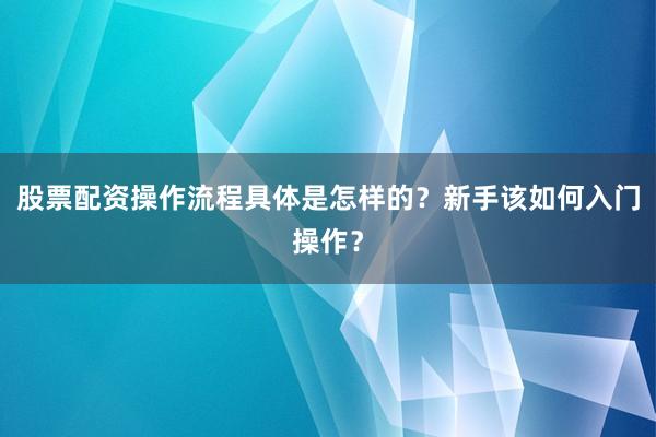 股票配资操作流程具体是怎样的？新手该如何入门操作？
