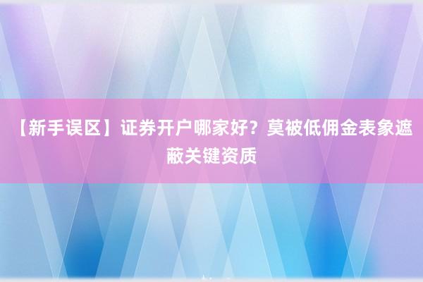 【新手误区】证券开户哪家好？莫被低佣金表象遮蔽关键资质