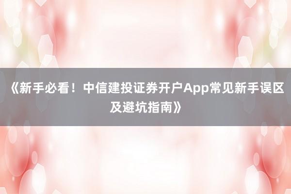 《新手必看！中信建投证券开户App常见新手误区及避坑指南》