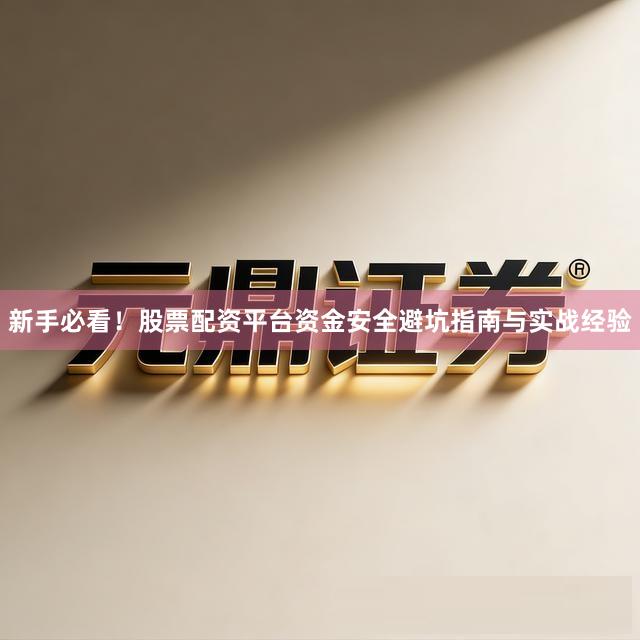 新手必看！股票配资平台资金安全避坑指南与实战经验