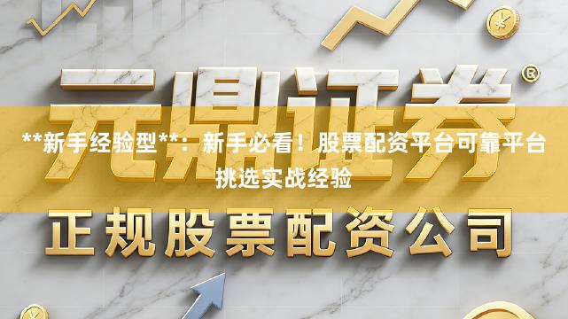 **新手经验型**：新手必看！股票配资平台可靠平台挑选实战经验