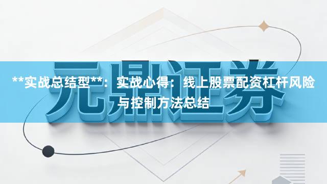 **实战总结型**：实战心得：线上股票配资杠杆风险与控制方法总结