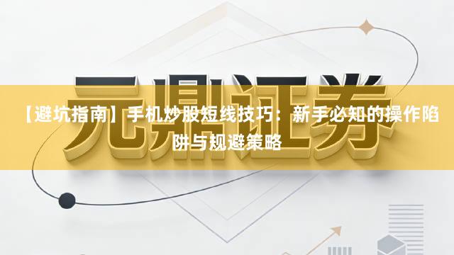 【避坑指南】手机炒股短线技巧：新手必知的操作陷阱与规避策略