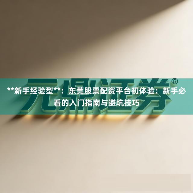 **新手经验型**：东莞股票配资平台初体验：新手必看的入门指南与避坑技巧