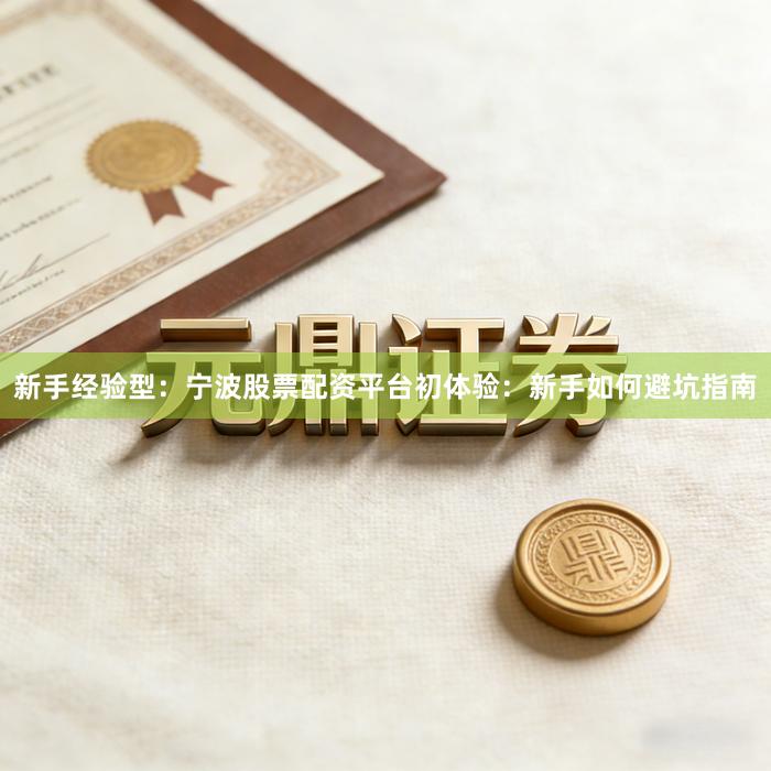 新手经验型：宁波股票配资平台初体验：新手如何避坑指南