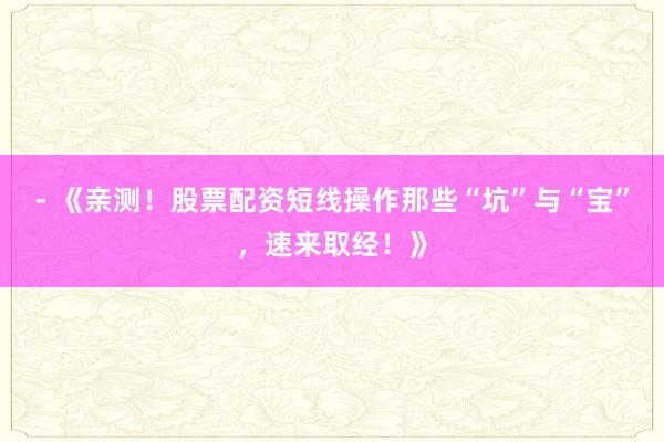 - 《亲测！股票配资短线操作那些“坑”与“宝”，速来取经！》