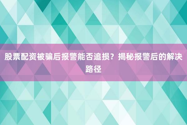 股票配资被骗后报警能否追损？揭秘报警后的解决路径