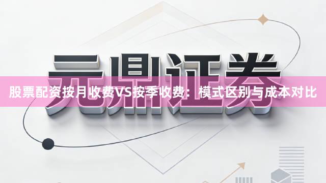 股票配资按月收费VS按季收费:模式区别与成本对比
