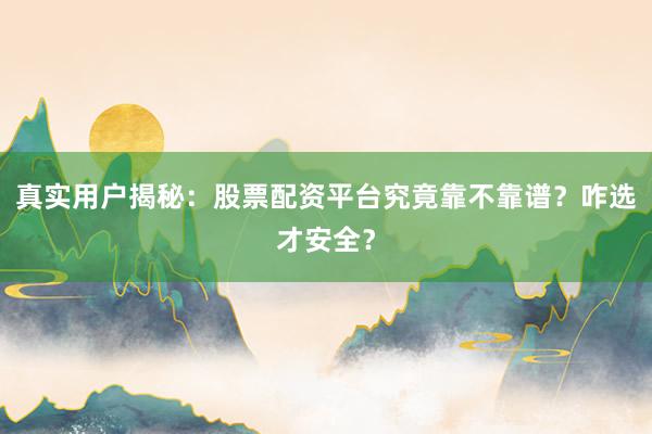 真实用户揭秘:股票配资平台究竟靠不靠谱?咋选才安全?