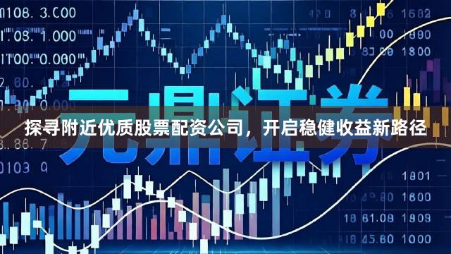探寻附近优质股票配资公司,开启稳健收益新路径