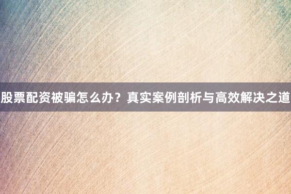 股票配资被骗怎么办?真实案例剖析与高效解决之道