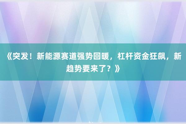 《突发!新能源赛道强势回暖,杠杆资金狂飙,新趋势要来了?》