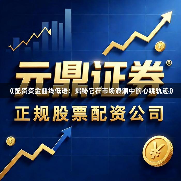 《配资资金曲线低语:揭秘它在市场浪潮中的心跳轨迹》