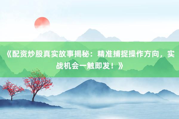 《配资炒股真实故事揭秘:精准捕捉操作方向,实战机会一触即发!》