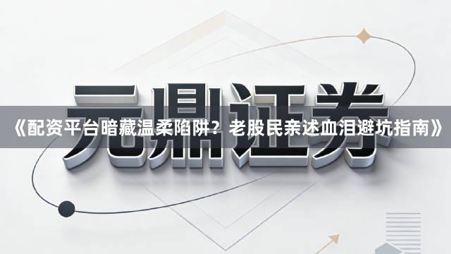 《配资平台暗藏温柔陷阱?老股民亲述血泪避坑指南》